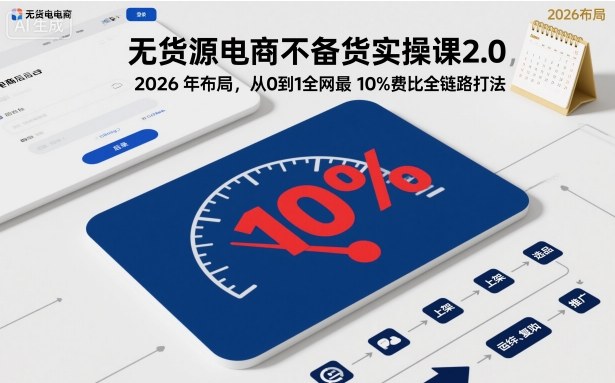 无货源电商不备货实操课2.0,2026年布局,从0到1全网最低10%费比全链路打法【更新中】 - 青笺杂货铺 - 网创项目_软件_壁纸下载资源平台