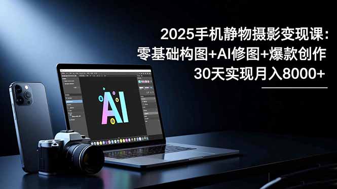 2025手机 静物摄影变现课：零基础构图+AI修图+爆款创作，30天实现月入8... - 青笺杂货铺 - 网创项目_软件_壁纸下载资源平台