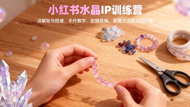 小红书水晶IP训练营,讲解账号搭建、手作教学、拍摄剪辑,全流程运营技能 - 青笺杂货铺
