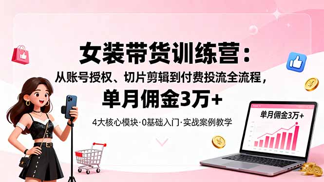 女装带货特训营：从账号授权、切片剪辑到付费投流全流程，单月佣金3万+ - 青笺杂货铺