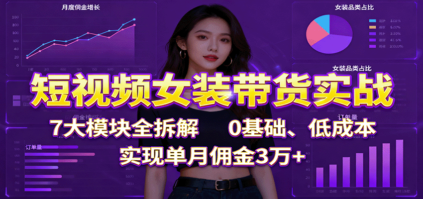 短视频女装带货实战:7大模块全拆解,0基础、低成本,实现单月佣金3万+ - 青笺杂货铺