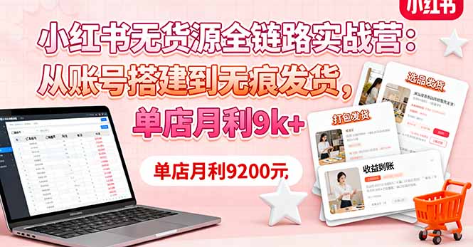 小红书无货源全链路实战营:从账号搭建到无痕发货,单店月利9k+ - 青笺杂货铺