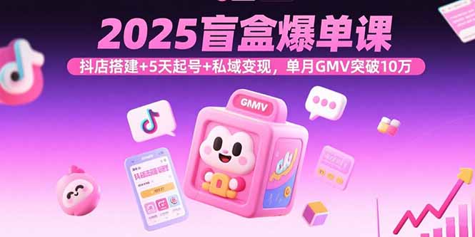 2025盲盒爆单课，抖店搭建+5天起号+私域变现，单月GMV突破10万 - 青笺杂货铺