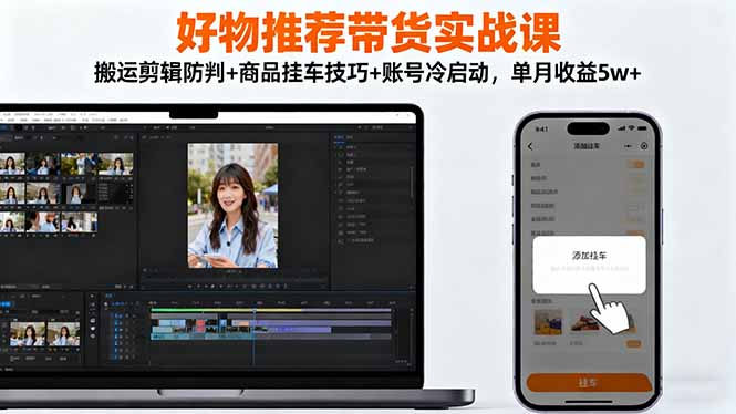 好物推荐带货实战课：搬运剪辑防判+商品挂车技巧+账号冷启动，单月收益5w+ - 青笺杂货铺