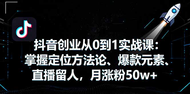 抖音创业从0到1实战课：掌握定位方法论、爆款元素、直播留人，月涨粉50w+ - 青笺杂货铺