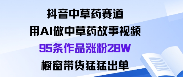 抖音中草药赛道，用Al做中草药故事视频95条作品涨粉28W，橱窗带货猛出单 - 青笺杂货铺