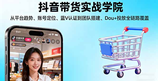 抖音带货实战学院:从平台趋势/账号定位/蓝V认证到团队搭建/Dou+投放全链路 - 青笺杂货铺