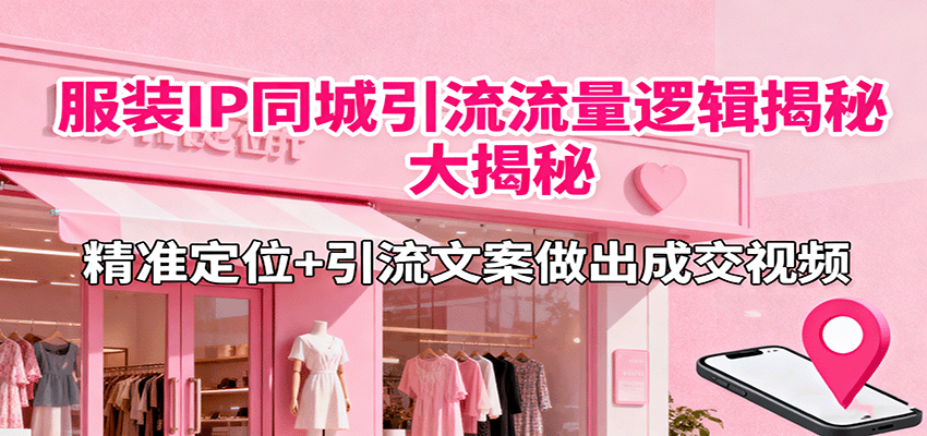 服装IP同城引流流量逻辑大揭秘,精准定位+引流文案做出成交视频 - 青笺杂货铺