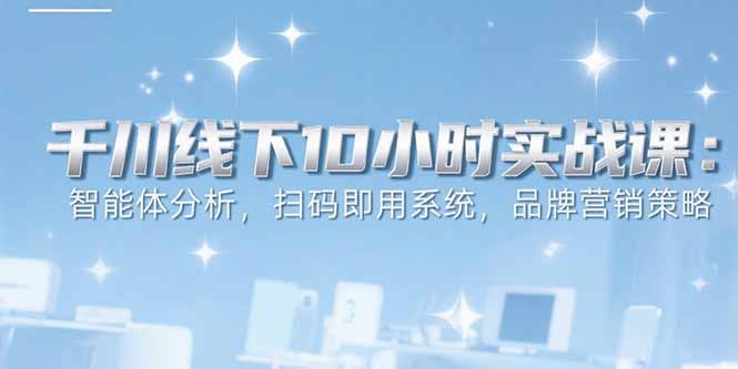 6月千川线下10小时实战课:智能体分析,扫码即用系统,品牌营销策略 - 青笺杂货铺