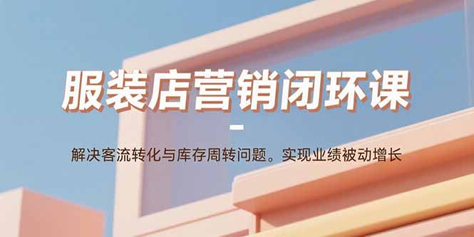 服装店营销闭环课：解决客流转化与库存周转问题。实现业绩被动增长 - 青笺杂货铺