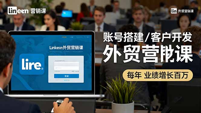LinkedIn外贸营销课：账号搭建/客户开发/成交转化，年业绩增长百万+ - 青笺杂货铺