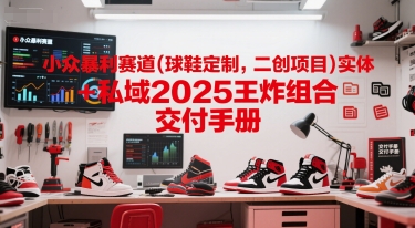 小众暴利赛道(球鞋定制,二创项目)实体+私域2025王炸组合 交付手册 - 青笺杂货铺