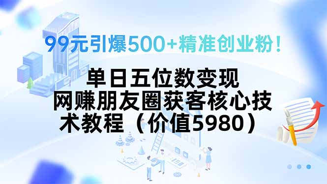 99元引爆500+精准创业粉！单日五位数变现，网赚朋友圈获客核心技术教程... - 青笺杂货铺