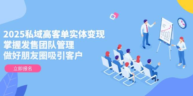 2025私域高客单实体变现，掌握发售团队管理，做好朋友圈吸引客户 - 青笺杂货铺