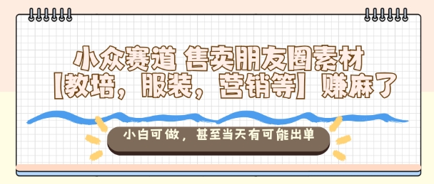 小众赛道售卖朋友圈素材【教培，服装，营销等】賺麻了，小白可做，甚至当天有可能出单 - 青笺杂货铺