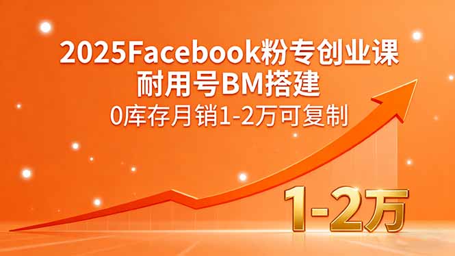 2025Facebook粉专创业课，耐用号BM搭建，0库存月销1-2万可复制 - 青笺杂货铺
