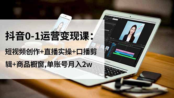 抖音0-1运营变现课：短视频创作+直播实操+口播剪辑+商品橱窗,单账号月入2w - 青笺杂货铺 - 网创项目_软件_壁纸下载资源平台