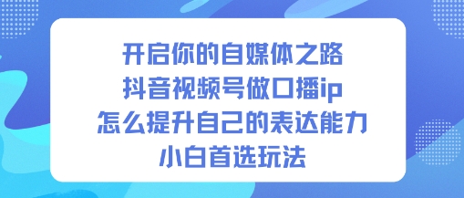 开启你的自媒体之路，抖音视频号做口播ip，怎么提升自己的表达能力，小白首选玩法 - 青笺杂货铺 - 网创项目_软件_壁纸下载资源平台