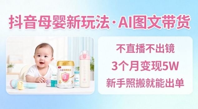 抖音母婴赛道新玩法，AI图文带货，不用直播，3个月变现5W，新手照搬就能出单 - 青笺杂货铺 - 网创项目_软件_壁纸下载资源平台