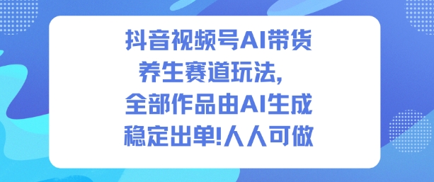 抖音视频号AI带货养生赛道玩法，全部作品由AI生成，发了1500条作品，出了2W多单，人人可做 - 青笺杂货铺 - 网创项目_软件_壁纸下载资源平台