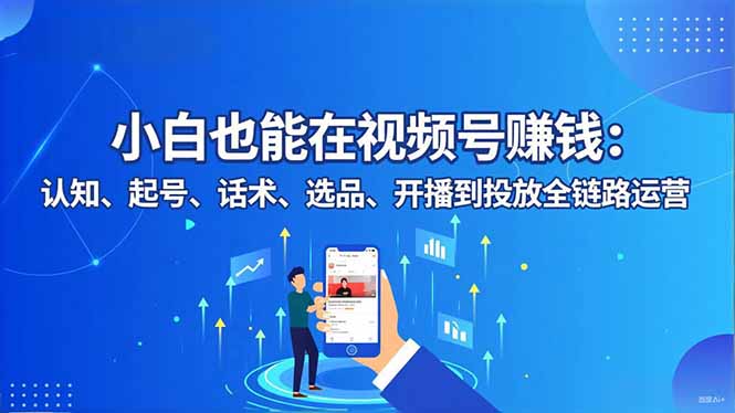 小白也能在视频号赚钱：认知、起号、话术、选品、开播到投放全链路运营 - 青笺杂货铺 - 网创项目_软件_壁纸下载资源平台