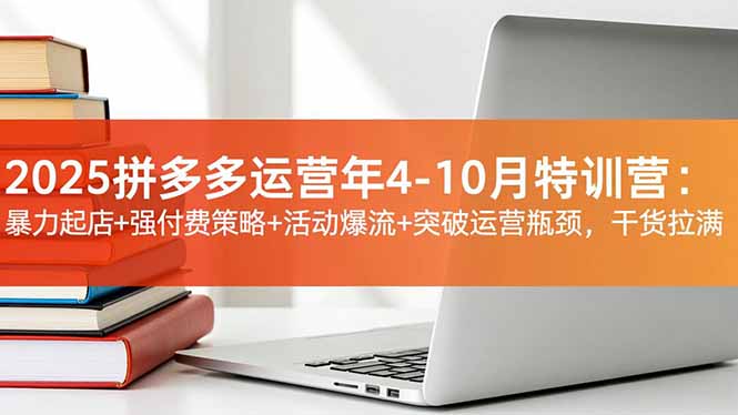 2025拼多多运营年4-10月特训营：暴力起店+强付费策略+活动爆流+突破运营瓶颈，干货拉满 - 青笺杂货铺 - 网创项目_软件_壁纸下载资源平台