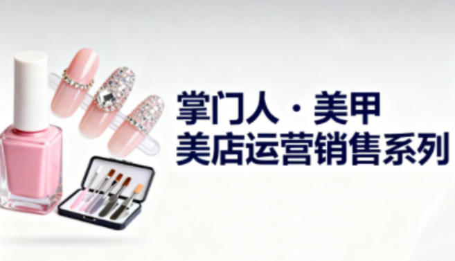 美甲店运营销售系列，助力美甲店老板及从业者提升运营、销售与管理能力 - 青笺杂货铺 - 网创项目_软件_壁纸下载资源平台