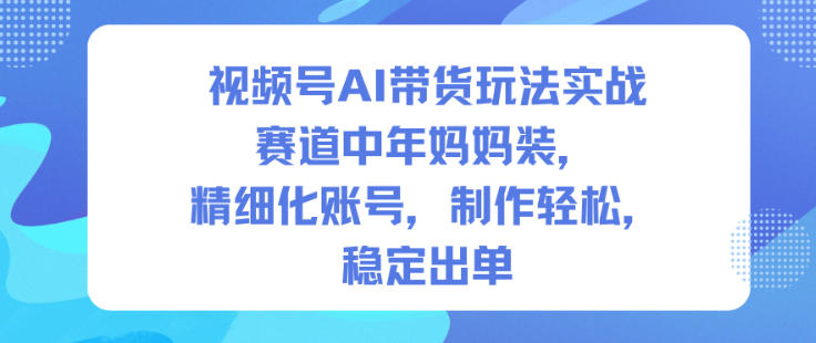 视频号AI带货玩法实战，赛道中年妈妈装，精细化账号，制作轻松，稳定出单 - 青笺杂货铺 - 网创项目_软件_壁纸下载资源平台