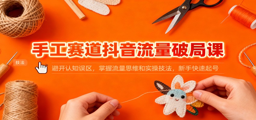 手工赛道抖音流量破局课：避开认知误区，掌握流量思维和实操技法，新手快速起号 - 青笺杂货铺 - 网创项目_软件_壁纸下载资源平台