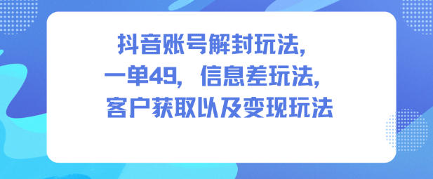 抖音账号解封玩法，一单49，信息差玩法，客户获取以及变现玩法 - 青笺杂货铺 - 网创项目_软件_壁纸下载资源平台