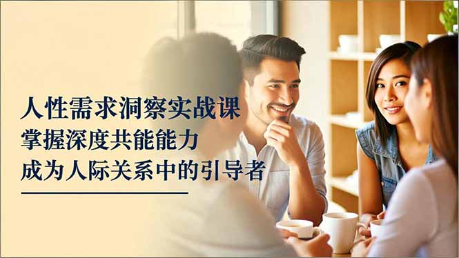 人性需求洞察实战课，掌握深度共感能力，成为人际关系中的引导者 - 青笺杂货铺 - 网创项目_软件_壁纸下载资源平台