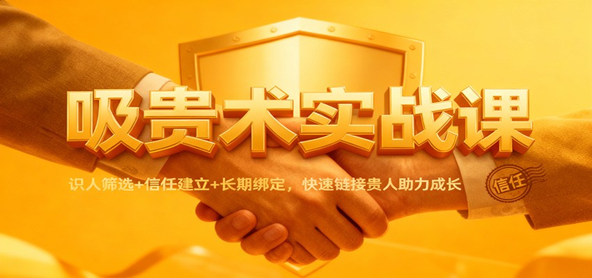 吸贵术实战课：识人筛选+信任建立+长期绑定，快速链接贵人助力成长 - 青笺杂货铺 - 网创项目_软件_壁纸下载资源平台