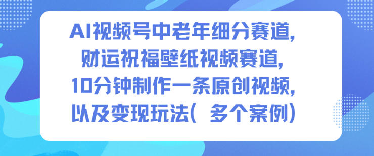 AI视频号中老年细分赛道，财运祝福壁纸视频赛道，10分钟制作一条原创视频，以及变现玩法 - 青笺杂货铺 - 网创项目_软件_壁纸下载资源平台