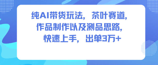 纯AI带货玩法，茶叶赛道，制作以及思路，快速上手，出单3W+ - 青笺杂货铺 - 网创项目_软件_壁纸下载资源平台