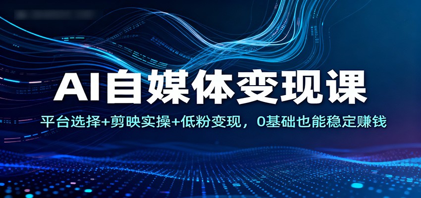 AI自媒体变现课：平台选择+剪映实操+低粉变现，0基础也能稳定赚钱 - 青笺杂货铺 - 网创项目_软件_壁纸下载资源平台