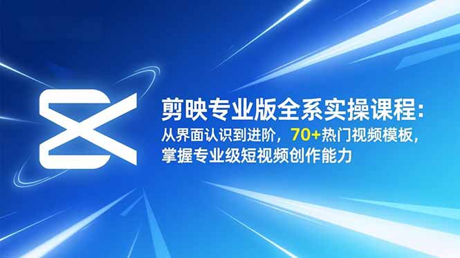 剪映专业版全系实操课程：从界面认识到进阶，70+热门视频模板，掌握专业级短视频创作能力 - 青笺杂货铺 - 网创项目_软件_壁纸下载资源平台