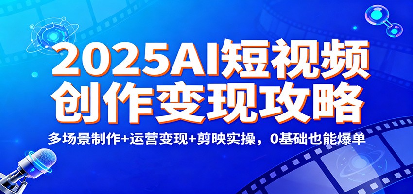 2025AI短视频创作变现攻略：多场景制作+运营变现+剪映实操，0 基础也能爆单 - 青笺杂货铺 - 网创项目_软件_壁纸下载资源平台