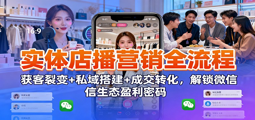 实体店播营销全流程：获客裂变+私域搭建+成交转化，解锁微信生态盈利密码 - 青笺杂货铺 - 网创项目_软件_壁纸下载资源平台