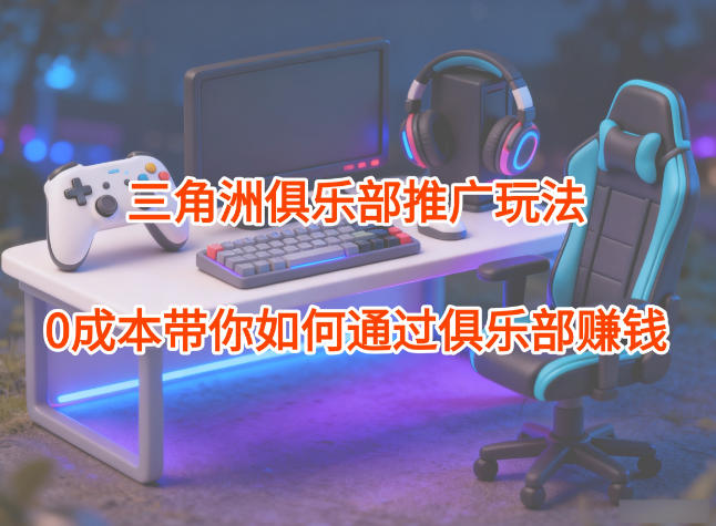 项目拆解：三角洲俱乐部推广玩法，0成本带你如何通过俱乐部賺钱 - 青笺杂货铺 - 网创项目_软件_壁纸下载资源平台