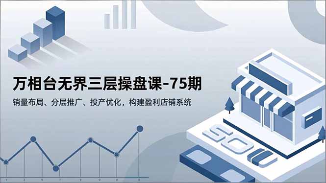 万相台无界三层操盘课-75期，销量布局、分层推广、投产优化，构建盈利店铺系统 - 青笺杂货铺 - 网创项目_软件_壁纸下载资源平台