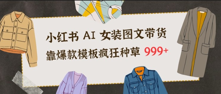 小红书AI女装图文带货，靠爆款模板疯狂种草999+ - 青笺杂货铺 - 网创项目_软件_壁纸下载资源平台