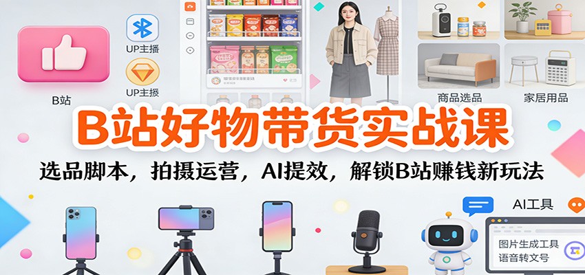 B站好物带货实战课：选品脚本，拍摄运营，AI提效，解锁B站赚钱新玩法 - 青笺杂货铺 - 网创项目_软件_壁纸下载资源平台