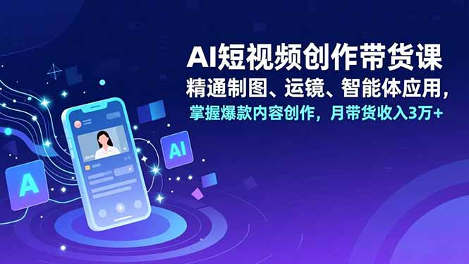 AI短视频创作带货课，精通制图、运镜、智能体应用，掌握爆款内容创作，月带货收入3万+ - 青笺杂货铺 - 网创项目_软件_壁纸下载资源平台