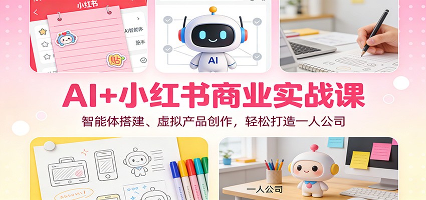 AI+小红书商业实战课：智能体搭建、虚拟产品创作，轻松打造一人公司 - 青笺杂货铺 - 网创项目_软件_壁纸下载资源平台