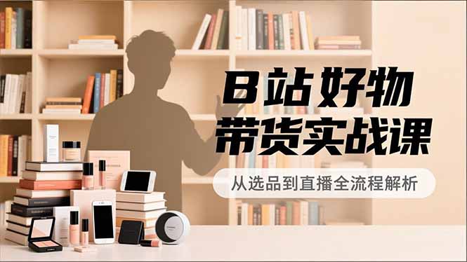 B站好物带货实战课，账号定位、选品拍摄、运营变现，全流程教学，实现UP主月入过万 - 青笺杂货铺 - 网创项目_软件_壁纸下载资源平台