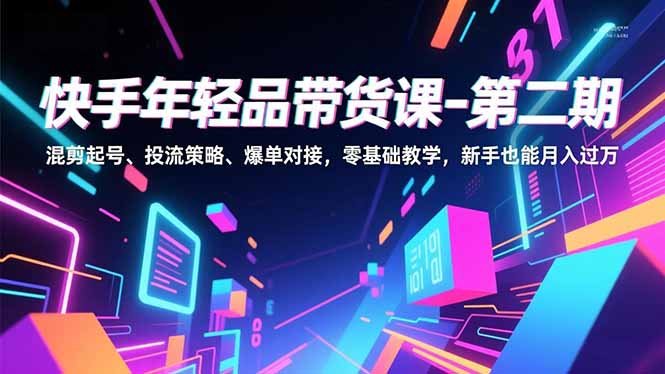 快手年轻品带货课-第二期，混剪起号、投流策略、爆单对接，零基础教学，新手也能月入过万 - 青笺杂货铺 - 网创项目_软件_壁纸下载资源平台