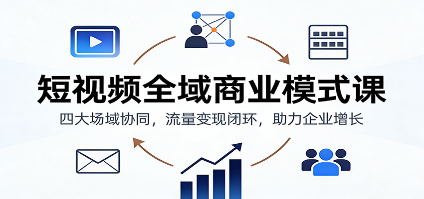 短视频全域商业模式课：四大场域协同，流量变现闭环，助力企业增长 - 青笺杂货铺 - 网创项目_软件_壁纸下载资源平台
