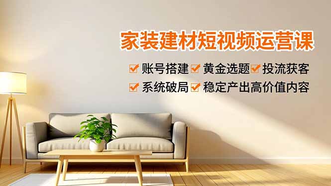 家装建材短视频运营课，账号搭建、黄金选题、投流获客，系统破局，稳定产出高价值内容 - 青笺杂货铺 - 网创项目_软件_壁纸下载资源平台