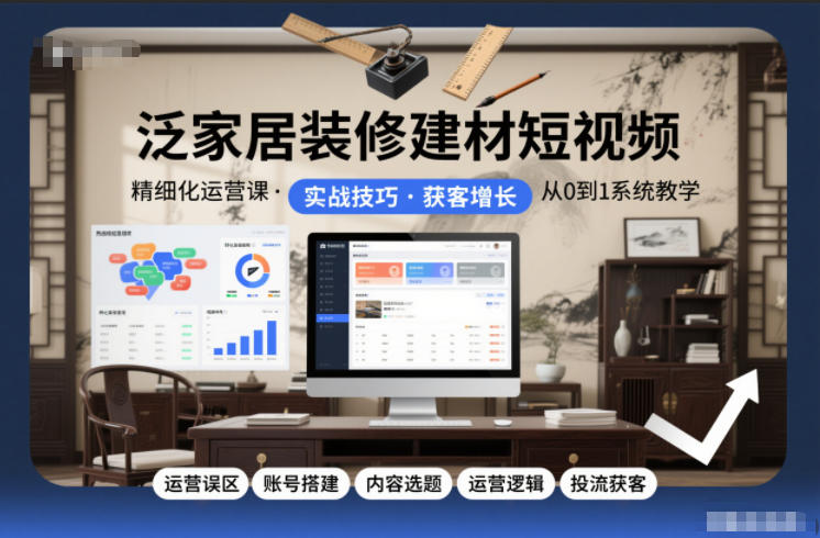 泛家居装修建材短视频精细化运营课，运营误区+账号搭建+内容选题+运营逻辑+投流获客 - 青笺杂货铺 - 网创项目_软件_壁纸下载资源平台