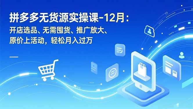 拼多多无货源实操课-12月：开店选品、无需囤货、推广放大、原价上活动，轻松月入过万 - 青笺杂货铺 - 网创项目_软件_壁纸下载资源平台